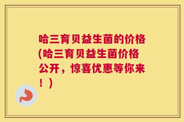 哈三育贝益生菌的价格(哈三育贝益生菌价格公开，惊喜优惠等你来！)