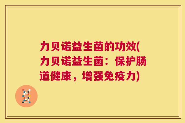 力贝诺益生菌的功效(力贝诺益生菌：保护肠道健康，增强免疫力)