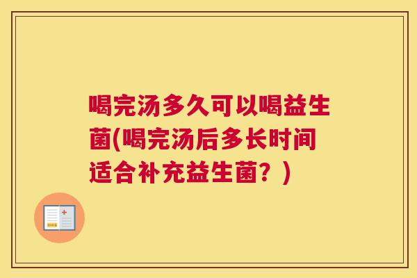 喝完汤多久可以喝益生菌(喝完汤后多长时间适合补充益生菌？)
