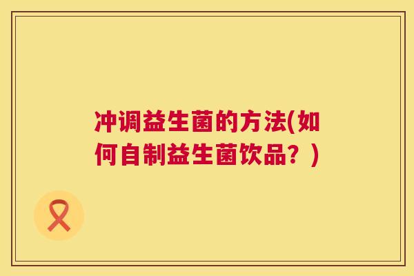 冲调益生菌的方法(如何自制益生菌饮品？)