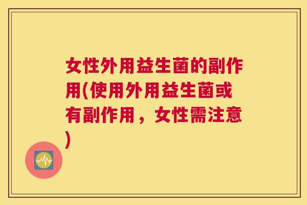 女性外用益生菌的副作用(使用外用益生菌或有副作用，女性需注意)