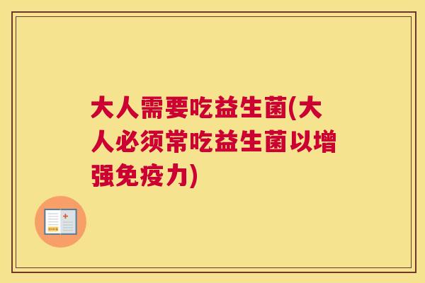大人需要吃益生菌(大人必须常吃益生菌以增强免疫力)
