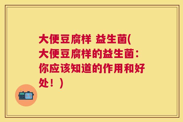 大便豆腐样 益生菌(大便豆腐样的益生菌：你应该知道的作用和好处！)