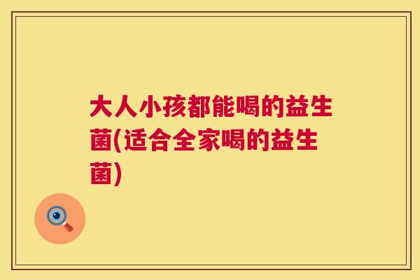 大人小孩都能喝的益生菌(适合全家喝的益生菌)