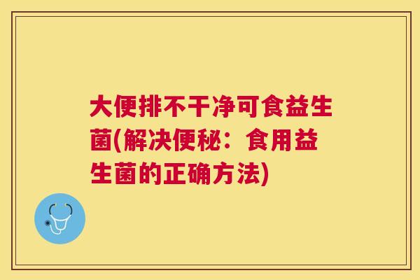 大便排不干净可食益生菌(解决便秘：食用益生菌的正确方法)
