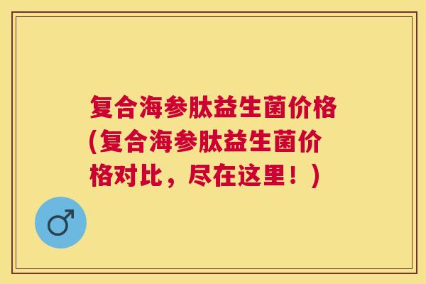 复合海参肽益生菌价格(复合海参肽益生菌价格对比，尽在这里！)