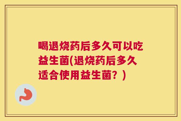 喝退烧药后多久可以吃益生菌(退烧药后多久适合使用益生菌？)
