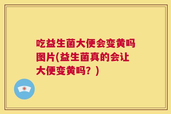 吃益生菌大便会变黄吗图片(益生菌真的会让大便变黄吗？)