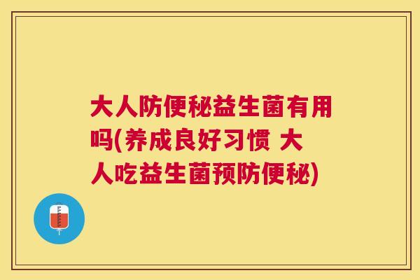 大人防便秘益生菌有用吗(养成良好习惯 大人吃益生菌预防便秘)