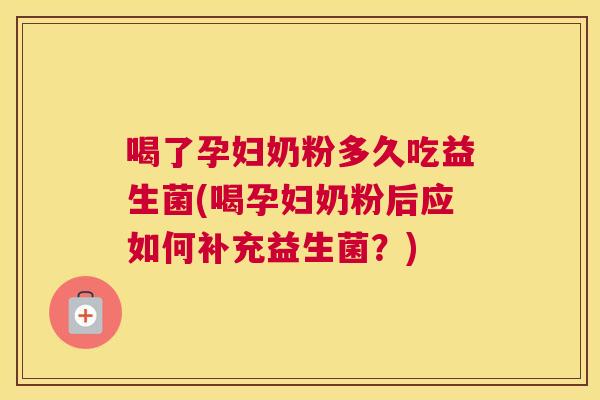 喝了孕妇奶粉多久吃益生菌(喝孕妇奶粉后应如何补充益生菌？)