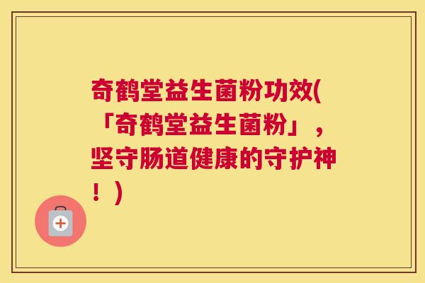 奇鹤堂益生菌粉功效(「奇鹤堂益生菌粉」，坚守肠道健康的守护神！)