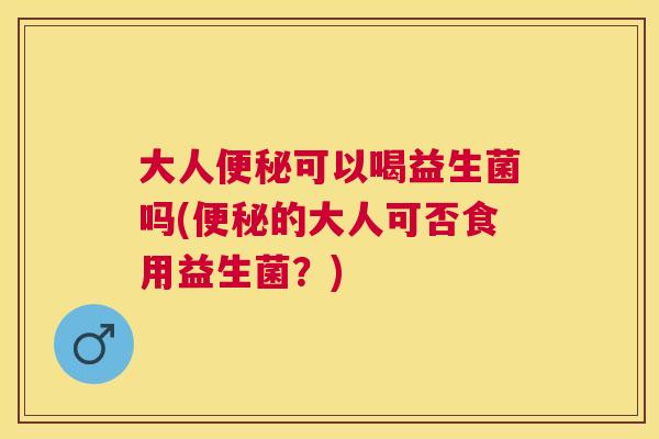 大人便秘可以喝益生菌吗(便秘的大人可否食用益生菌？)