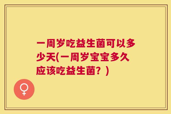 一周岁吃益生菌可以多少天(一周岁宝宝多久应该吃益生菌？)