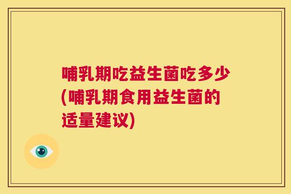哺乳期吃益生菌吃多少(哺乳期食用益生菌的适量建议)