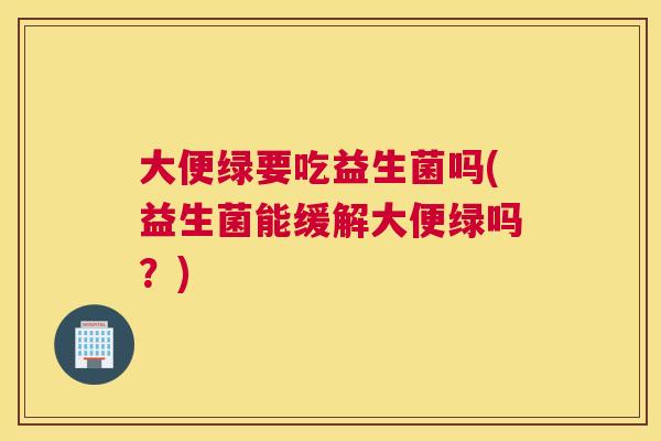 大便绿要吃益生菌吗(益生菌能缓解大便绿吗？)