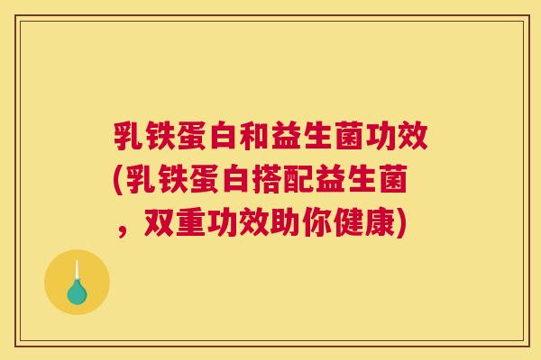 乳铁蛋白和益生菌功效(乳铁蛋白搭配益生菌，双重功效助你健康)