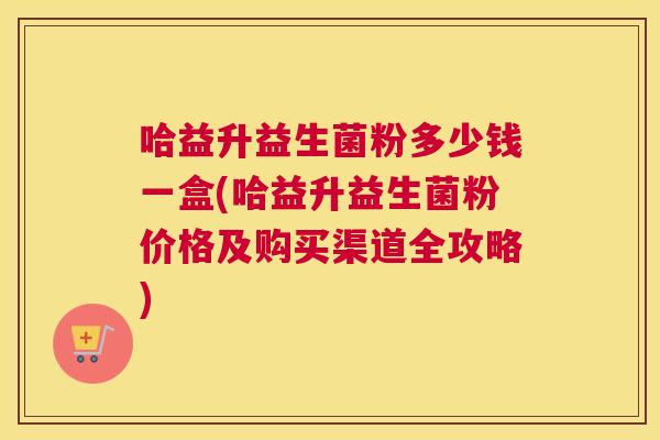 哈益升益生菌粉多少钱一盒(哈益升益生菌粉价格及购买渠道全攻略)