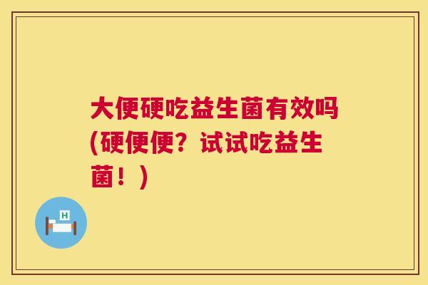 大便硬吃益生菌有效吗(硬便便？试试吃益生菌！)