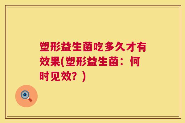 塑形益生菌吃多久才有效果(塑形益生菌：何时见效？)