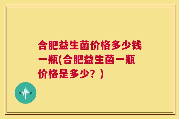 合肥益生菌价格多少钱一瓶(合肥益生菌一瓶价格是多少？)