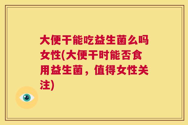 大便干能吃益生菌么吗女性(大便干时能否食用益生菌，值得女性关注)