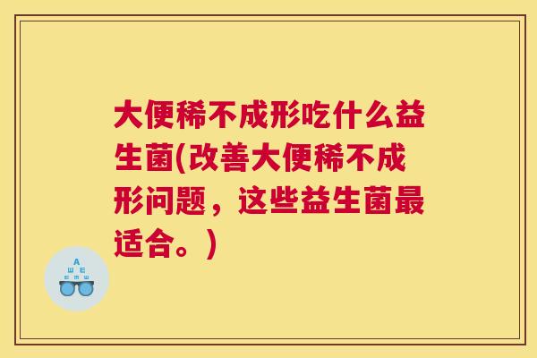 大便稀不成形吃什么益生菌(改善大便稀不成形问题，这些益生菌最适合。)