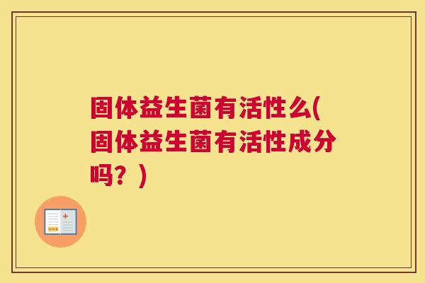 固体益生菌有活性么(固体益生菌有活性成分吗？)