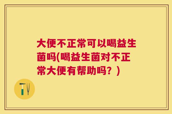 大便不正常可以喝益生菌吗(喝益生菌对不正常大便有帮助吗？)