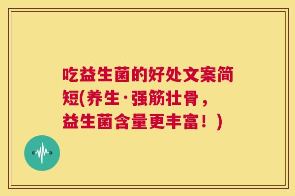 吃益生菌的好处文案简短(养生·强筋壮骨，益生菌含量更丰富！)