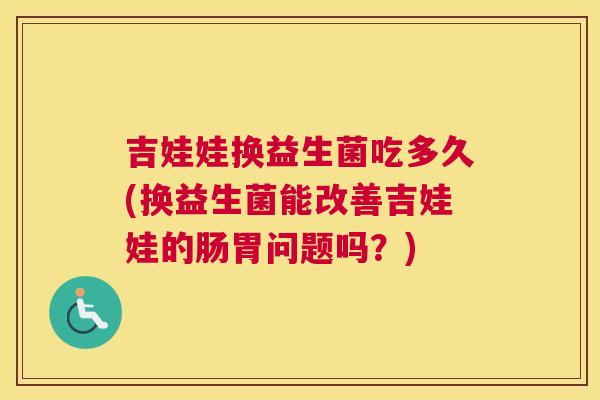 吉娃娃换益生菌吃多久(换益生菌能改善吉娃娃的肠胃问题吗？)