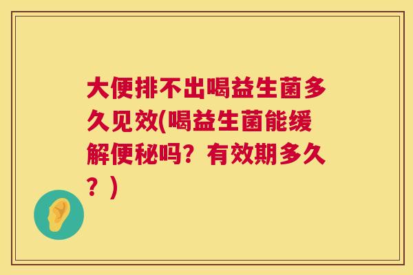 大便排不出喝益生菌多久见效(喝益生菌能缓解便秘吗？有效期多久？)