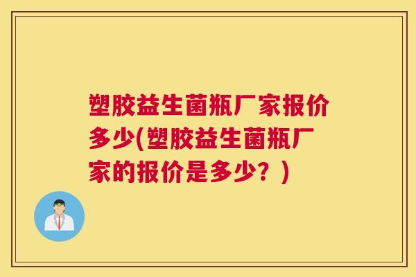 塑胶益生菌瓶厂家报价多少(塑胶益生菌瓶厂家的报价是多少？)