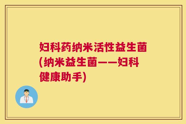 妇科药纳米活性益生菌(纳米益生菌——妇科健康助手)