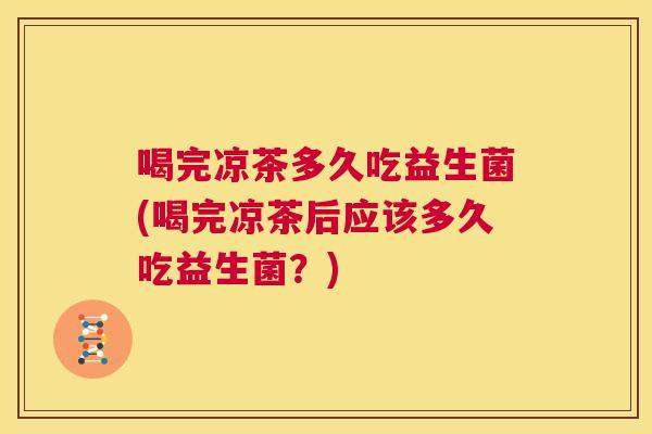 喝完凉茶多久吃益生菌(喝完凉茶后应该多久吃益生菌？)