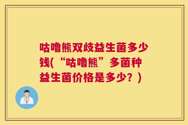 咕噜熊双歧益生菌多少钱(“咕噜熊”多菌种益生菌价格是多少？)