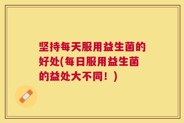 坚持每天服用益生菌的好处(每日服用益生菌的益处大不同！)