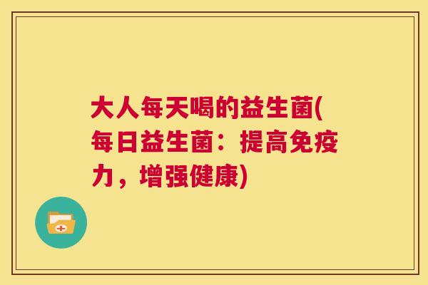 大人每天喝的益生菌(每日益生菌：提高免疫力，增强健康)