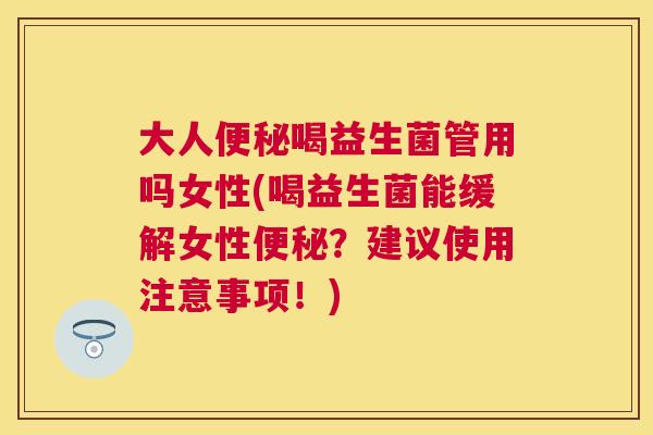 大人便秘喝益生菌管用吗女性(喝益生菌能缓解女性便秘？建议使用注意事项！)