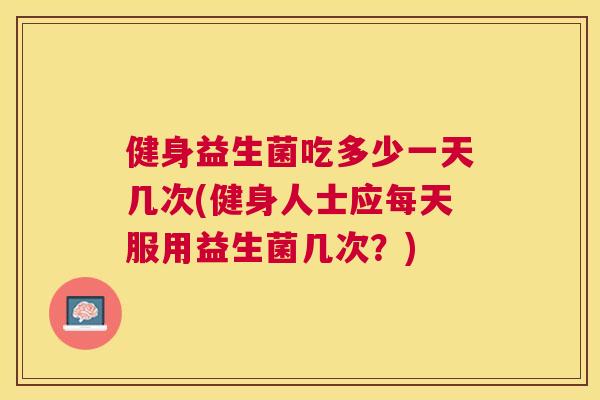 健身益生菌吃多少一天几次(健身人士应每天服用益生菌几次？)