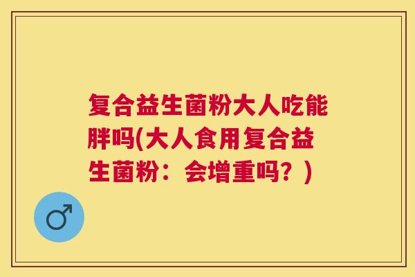 复合益生菌粉大人吃能胖吗(大人食用复合益生菌粉：会增重吗？)