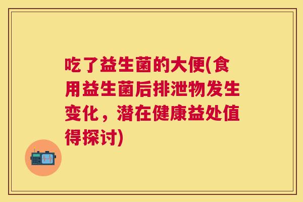 吃了益生菌的大便(食用益生菌后排泄物发生变化，潜在健康益处值得探讨)