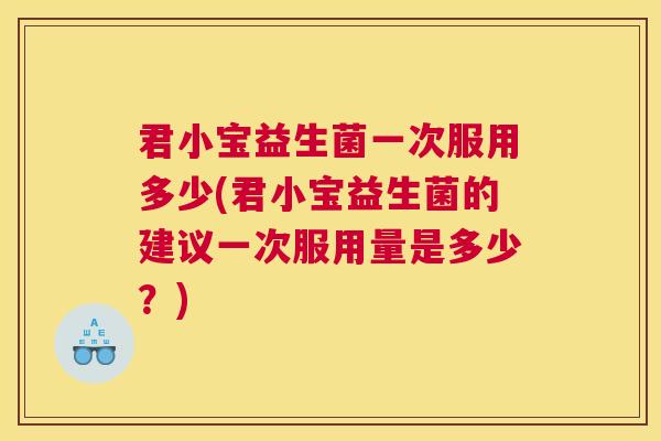 君小宝益生菌一次服用多少(君小宝益生菌的建议一次服用量是多少？)