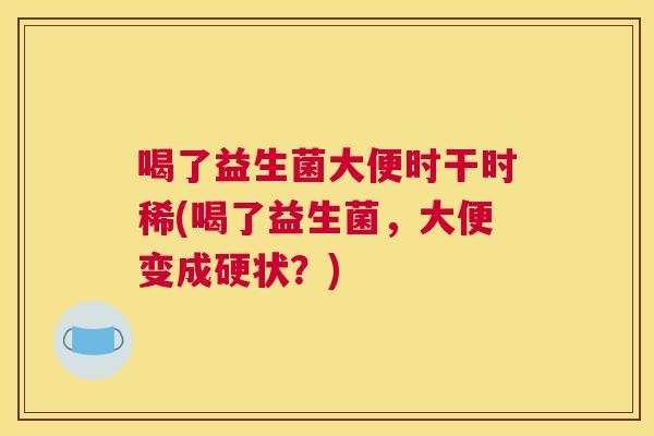 喝了益生菌大便时干时稀(喝了益生菌，大便变成硬状？)