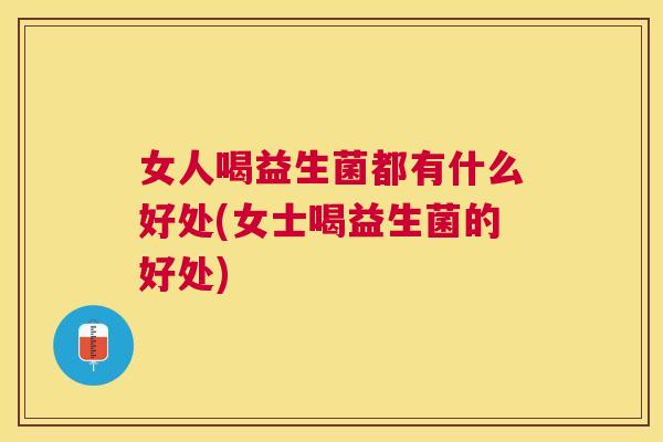女人喝益生菌都有什么好处(女士喝益生菌的好处)