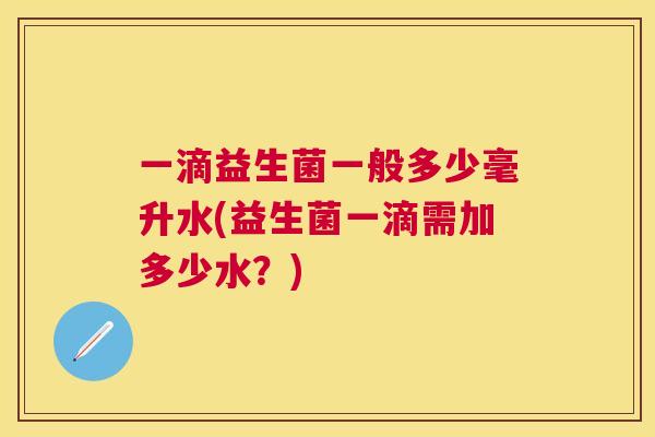 一滴益生菌一般多少毫升水(益生菌一滴需加多少水？)