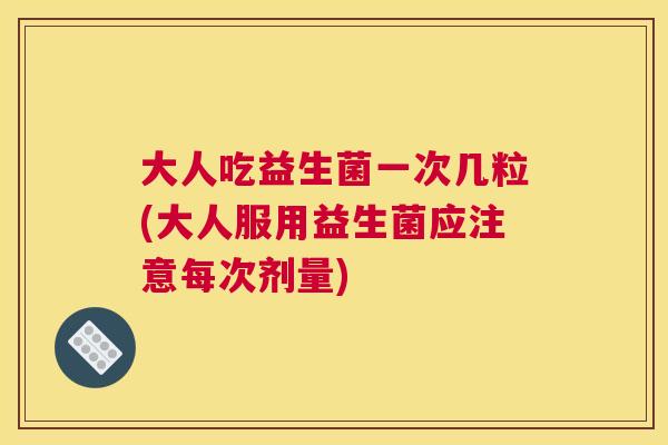 大人吃益生菌一次几粒(大人服用益生菌应注意每次剂量)