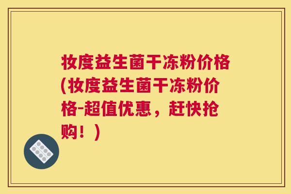 妆度益生菌干冻粉价格(妆度益生菌干冻粉价格-超值优惠，赶快抢购！)