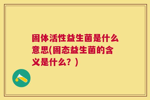 固体活性益生菌是什么意思(固态益生菌的含义是什么？)