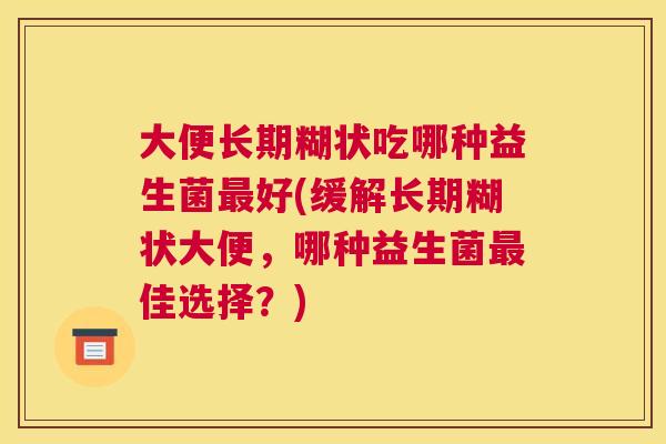 大便长期糊状吃哪种益生菌最好(缓解长期糊状大便，哪种益生菌最佳选择？)