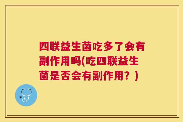四联益生菌吃多了会有副作用吗(吃四联益生菌是否会有副作用？)